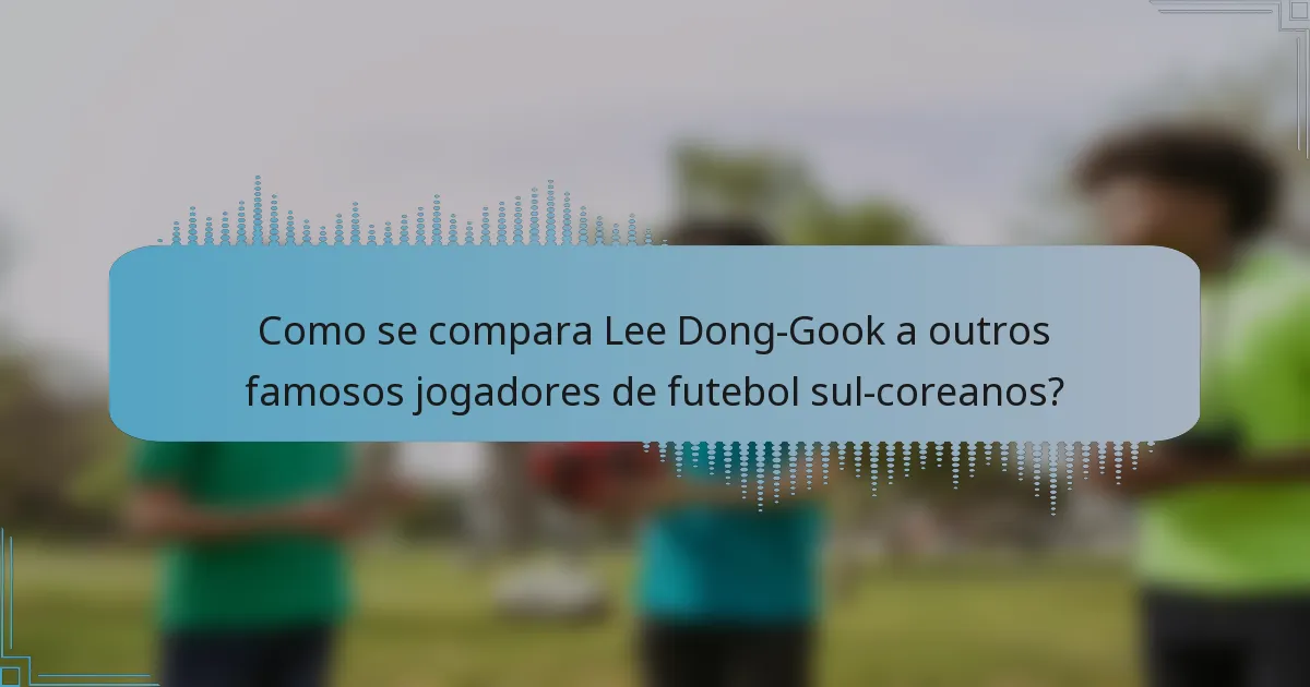 Como se compara Lee Dong-Gook a outros famosos jogadores de futebol sul-coreanos?